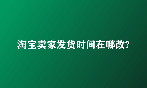 淘宝卖家发货时间在哪改?