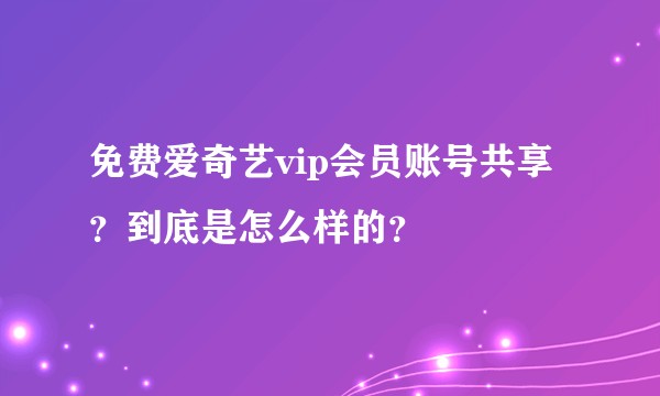 免费爱奇艺vip会员账号共享？到底是怎么样的？
