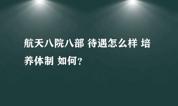 航天八院八部 待遇怎么样 培养体制 如何？