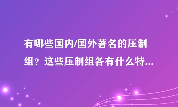 有哪些国内/国外著名的压制组？这些压制组各有什么特点和优缺点？