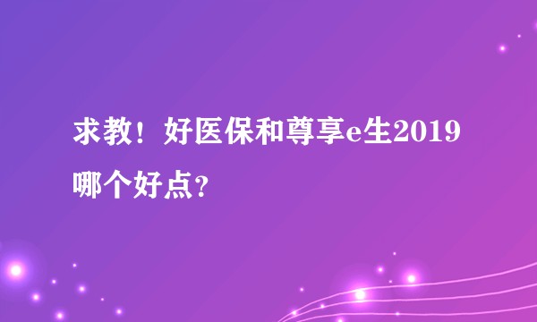 求教！好医保和尊享e生2019哪个好点？