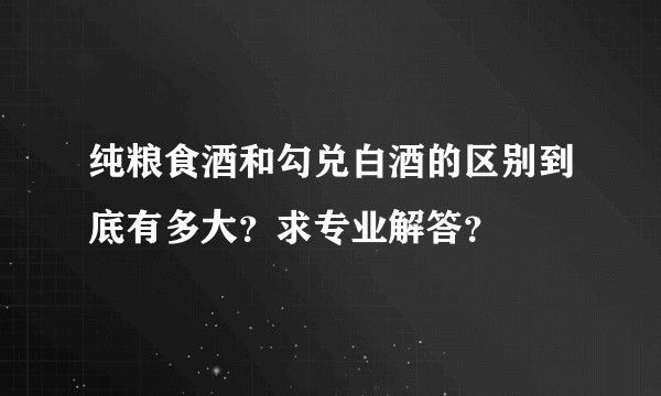 纯粮食酒和勾兑白酒的区别到底有多大？求专业解答？