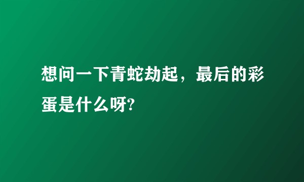 想问一下青蛇劫起，最后的彩蛋是什么呀?