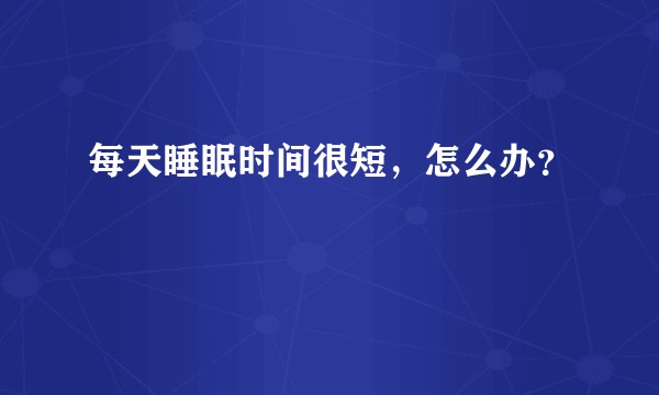 每天睡眠时间很短，怎么办？