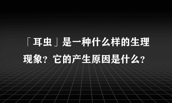 「耳虫」是一种什么样的生理现象？它的产生原因是什么？