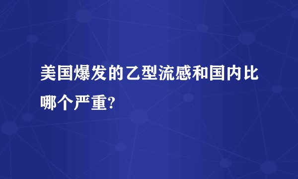 美国爆发的乙型流感和国内比哪个严重?