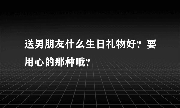 送男朋友什么生日礼物好？要用心的那种哦？