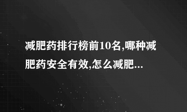 减肥药排行榜前10名,哪种减肥药安全有效,怎么减肥最快最有效？