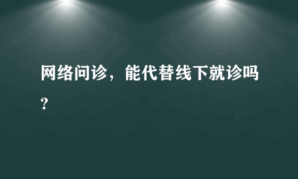 网络问诊，能代替线下就诊吗？