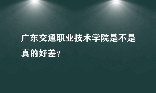 广东交通职业技术学院是不是真的好差？
