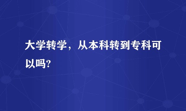 大学转学，从本科转到专科可以吗?