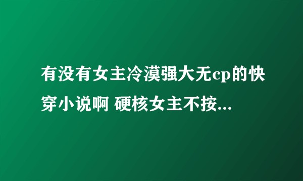有没有女主冷漠强大无cp的快穿小说啊 硬核女主不按套路出牌。比如任务是攻略男主，然后把他锤了自成大佬？