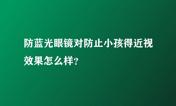 防蓝光眼镜对防止小孩得近视效果怎么样？