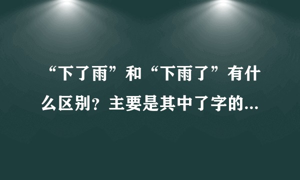 “下了雨”和“下雨了”有什么区别？主要是其中了字的含义有什么不同。