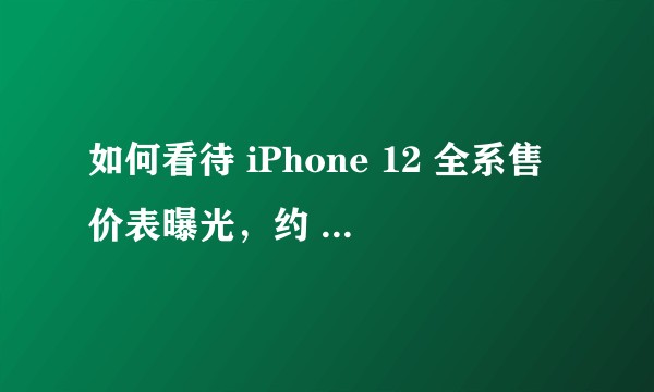 如何看待 iPhone 12 全系售价表曝光，约 4835 元起？可能性有多大？国行预计售价多少？
