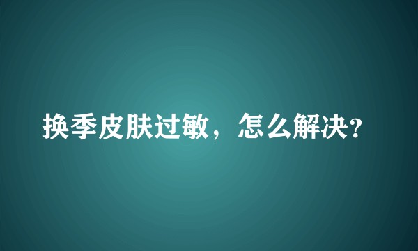 换季皮肤过敏，怎么解决？