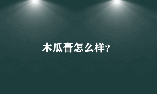 木瓜膏怎么样？