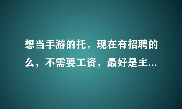 想当手游的托，现在有招聘的么，不需要工资，最好是主流游戏，?