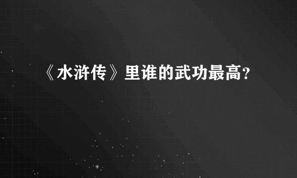 《水浒传》里谁的武功最高？