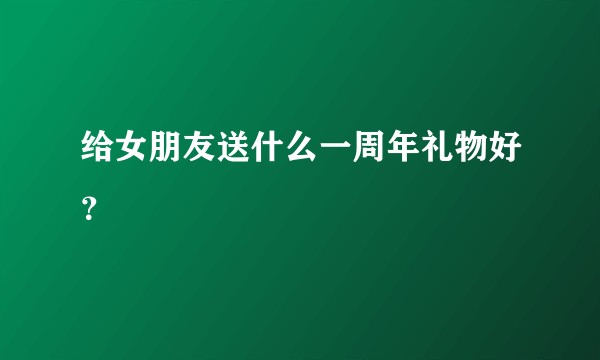 给女朋友送什么一周年礼物好？