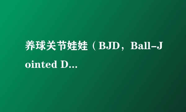 养球关节娃娃（BJD，Ball-Jointed Doll）的人都是出于什么想法？