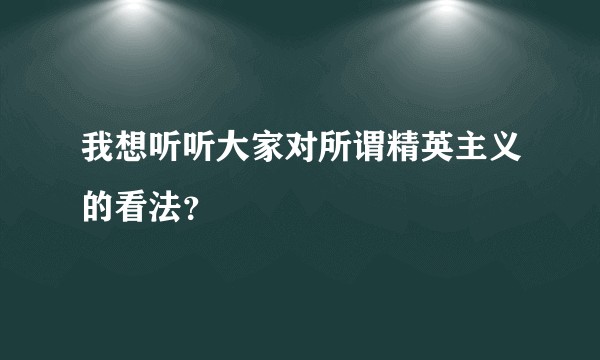 我想听听大家对所谓精英主义的看法？