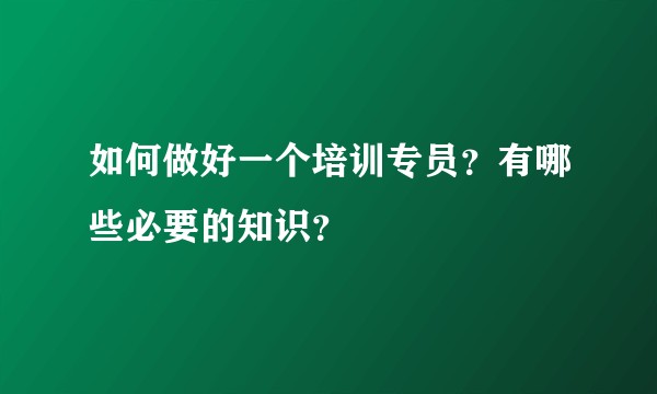 如何做好一个培训专员？有哪些必要的知识？