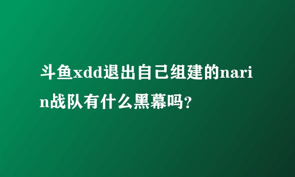 斗鱼xdd退出自己组建的narin战队有什么黑幕吗？