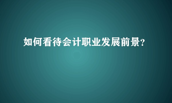 如何看待会计职业发展前景？