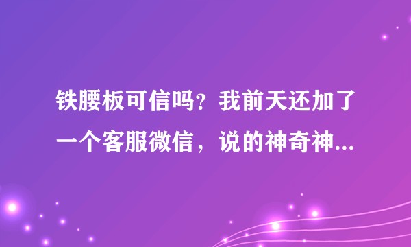 铁腰板可信吗？我前天还加了一个客服微信，说的神奇神奇的，也不知道真假？