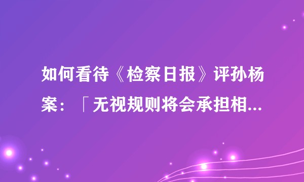 如何看待《检察日报》评孙杨案：「无视规则将会承担相应后果」?