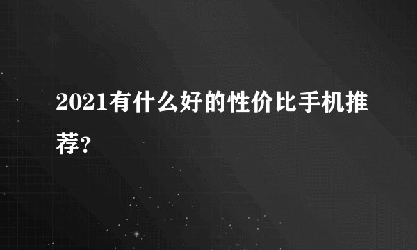 2021有什么好的性价比手机推荐？