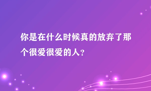 你是在什么时候真的放弃了那个很爱很爱的人？