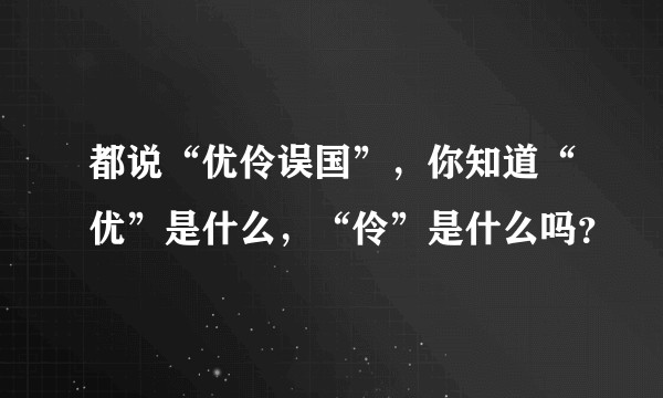 都说“优伶误国”，你知道“优”是什么，“伶”是什么吗？