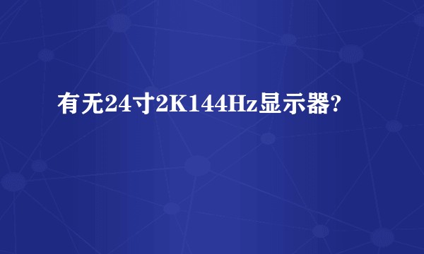 有无24寸2K144Hz显示器?