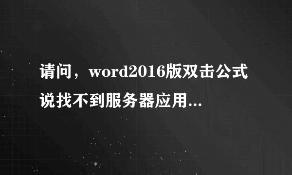请问，word2016版双击公式说找不到服务器应用程序，源文件或项目等，应该怎么弄？