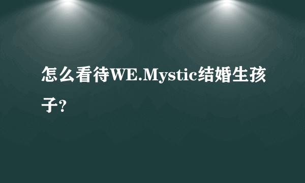 怎么看待WE.Mystic结婚生孩子？