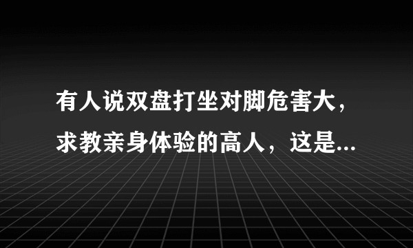 有人说双盘打坐对脚危害大，求教亲身体验的高人，这是真的吗？