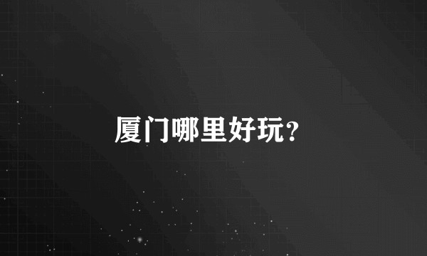 厦门哪里好玩？