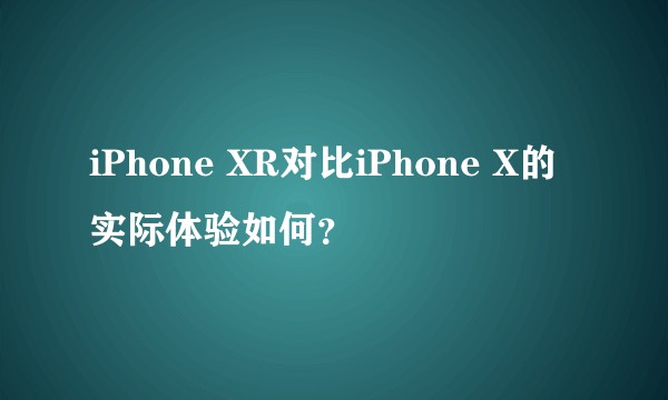 iPhone XR对比iPhone X的实际体验如何？