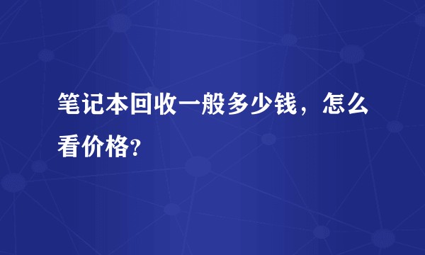 笔记本回收一般多少钱，怎么看价格？