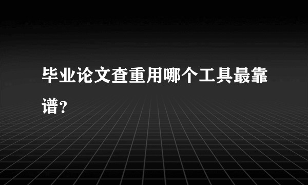 毕业论文查重用哪个工具最靠谱？