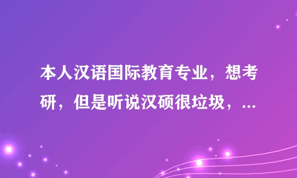 本人汉语国际教育专业，想考研，但是听说汉硕很垃圾，是真的吗？