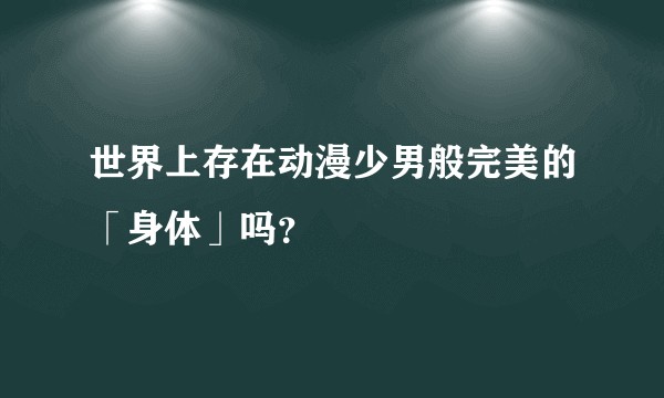 世界上存在动漫少男般完美的「身体」吗？