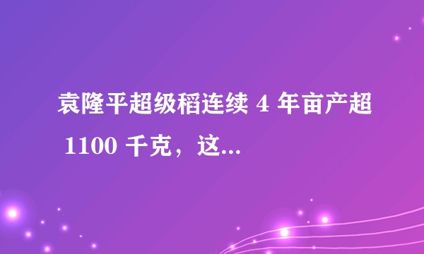 袁隆平超级稻连续 4 年亩产超 1100 千克，这一数字是什么概念？对我国来说有什么特别意义？