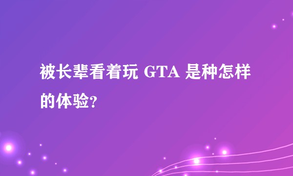 被长辈看着玩 GTA 是种怎样的体验？