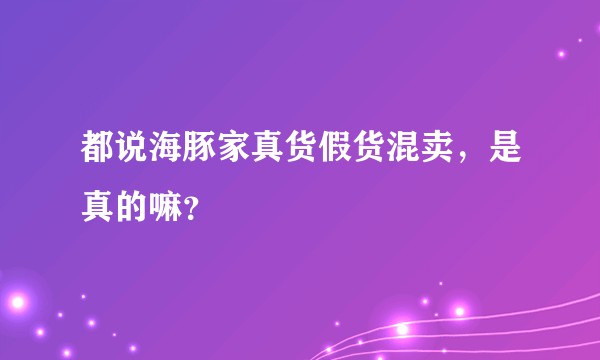 都说海豚家真货假货混卖，是真的嘛？