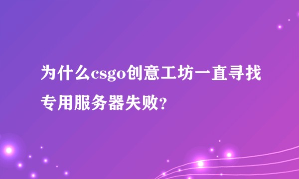 为什么csgo创意工坊一直寻找专用服务器失败？