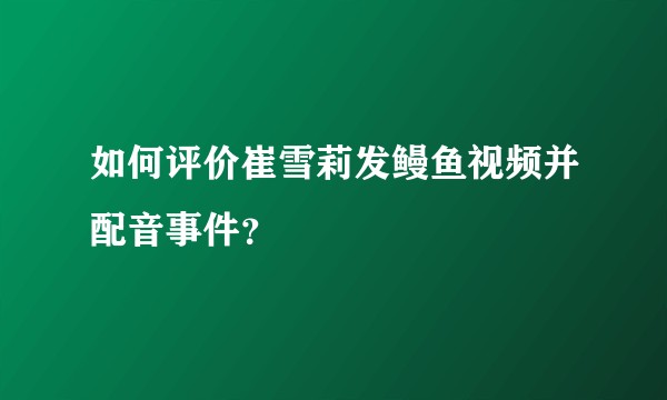 如何评价崔雪莉发鳗鱼视频并配音事件？