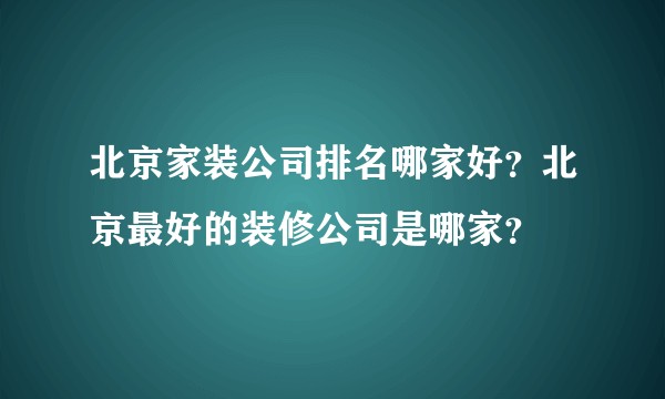 北京家装公司排名哪家好？北京最好的装修公司是哪家？